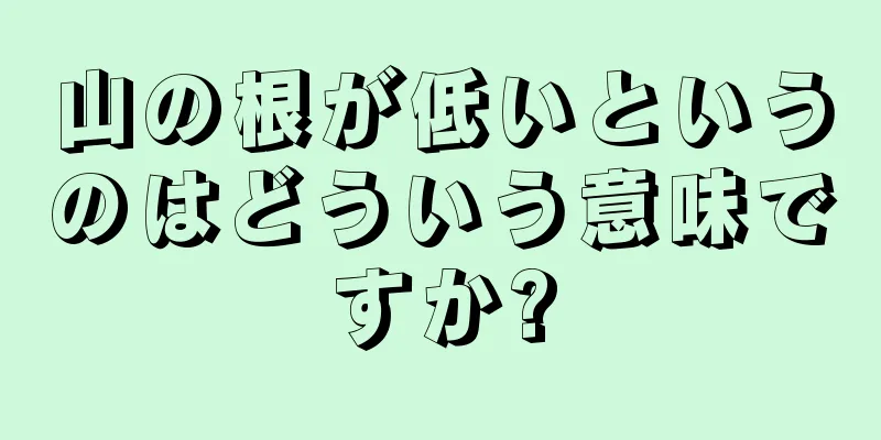 山の根が低いというのはどういう意味ですか?