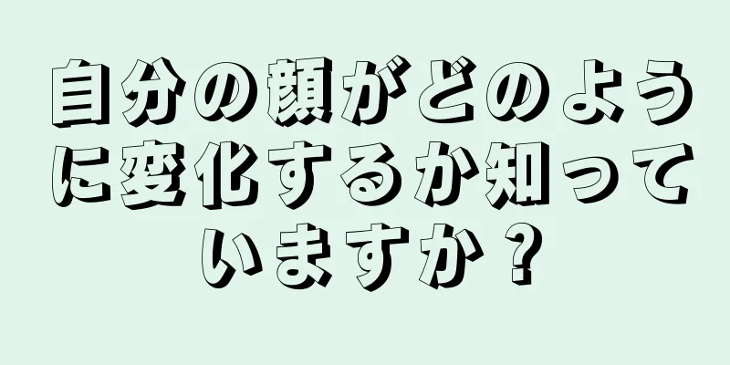 自分の顔がどのように変化するか知っていますか？