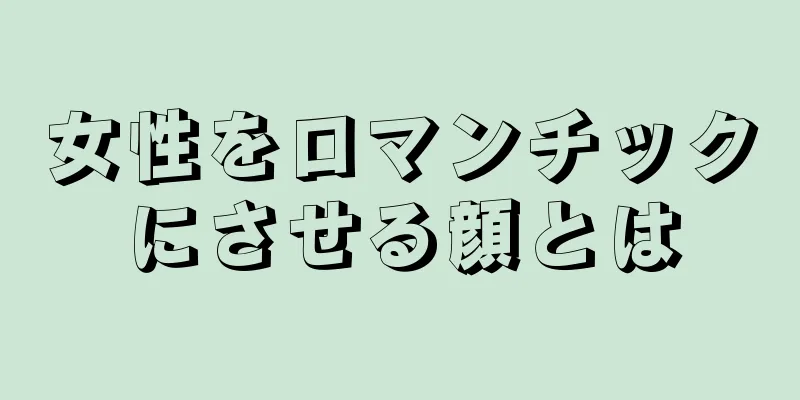 女性をロマンチックにさせる顔とは