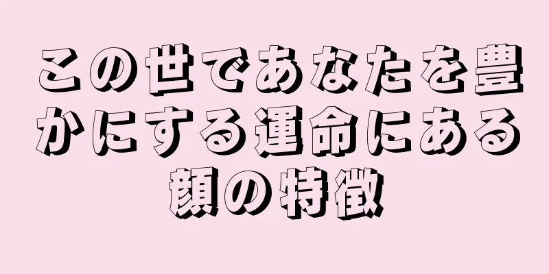 この世であなたを豊かにする運命にある顔の特徴