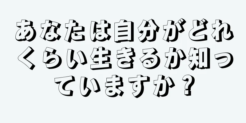 あなたは自分がどれくらい生きるか知っていますか？