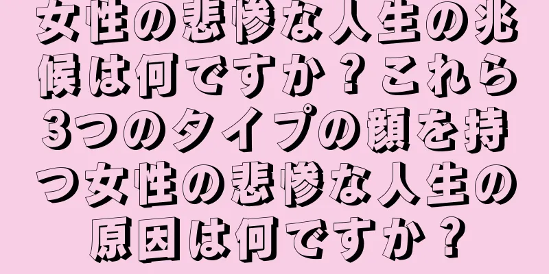 女性の悲惨な人生の兆候は何ですか？これら3つのタイプの顔を持つ女性の悲惨な人生の原因は何ですか？