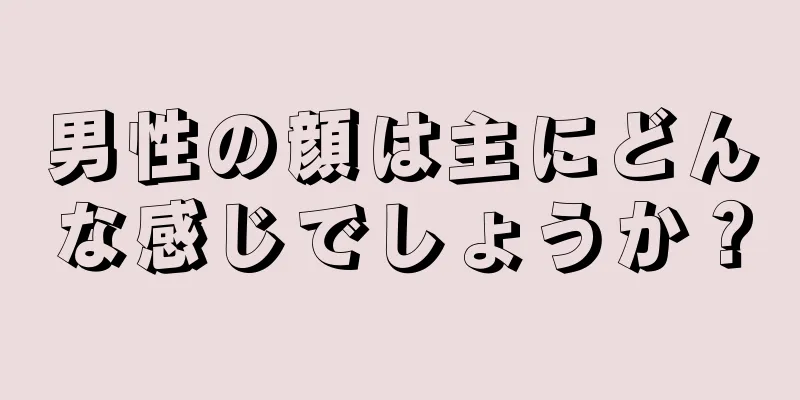 男性の顔は主にどんな感じでしょうか？