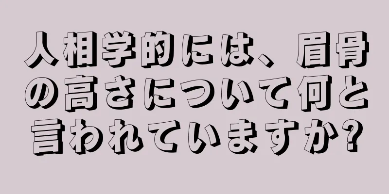 人相学的には、眉骨の高さについて何と言われていますか?