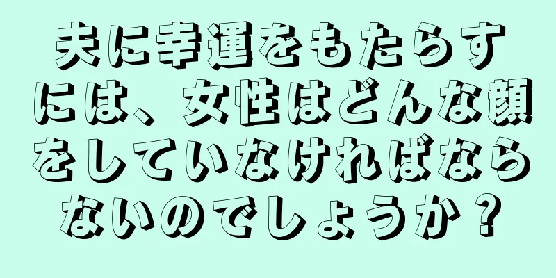 夫に幸運をもたらすには、女性はどんな顔をしていなければならないのでしょうか？