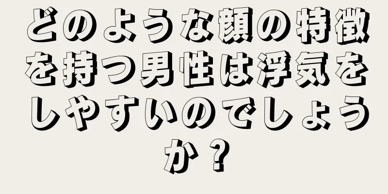 どのような顔の特徴を持つ男性は浮気をしやすいのでしょうか？