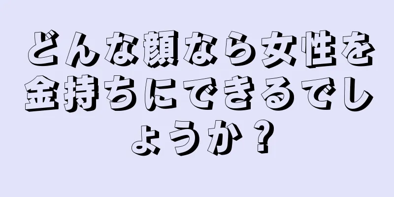 どんな顔なら女性を金持ちにできるでしょうか？