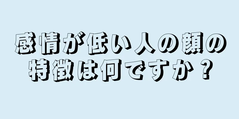 感情が低い人の顔の特徴は何ですか？