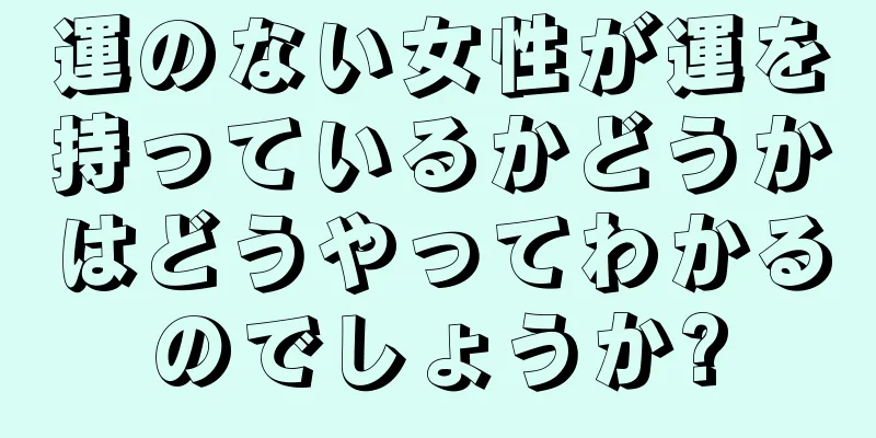 運のない女性が運を持っているかどうかはどうやってわかるのでしょうか?