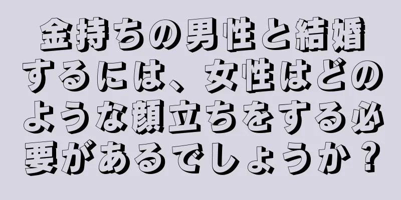 金持ちの男性と結婚するには、女性はどのような顔立ちをする必要があるでしょうか？