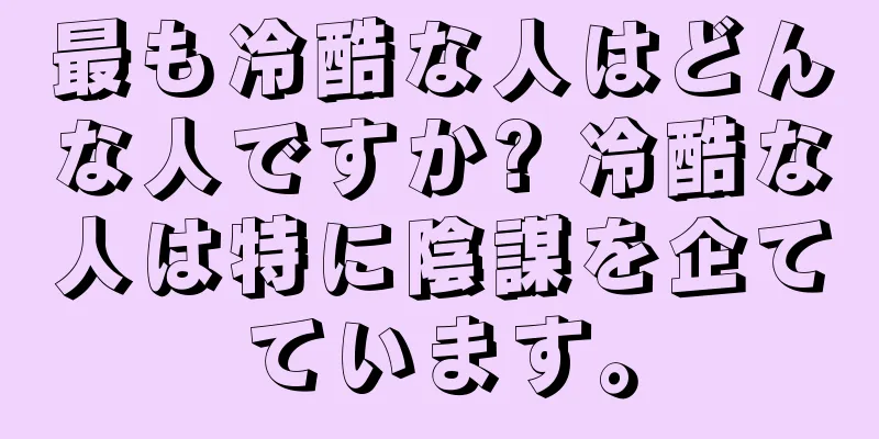 最も冷酷な人はどんな人ですか? 冷酷な人は特に陰謀を企てています。