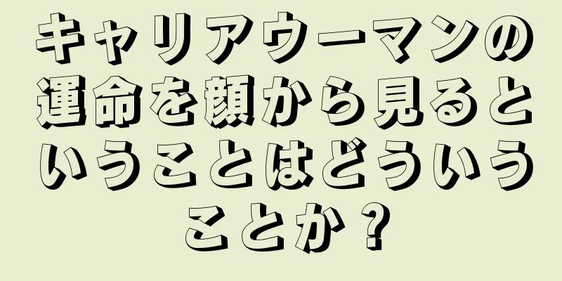 キャリアウーマンの運命を顔から見るということはどういうことか？