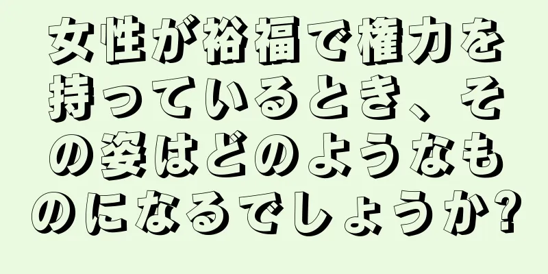 女性が裕福で権力を持っているとき、その姿はどのようなものになるでしょうか?