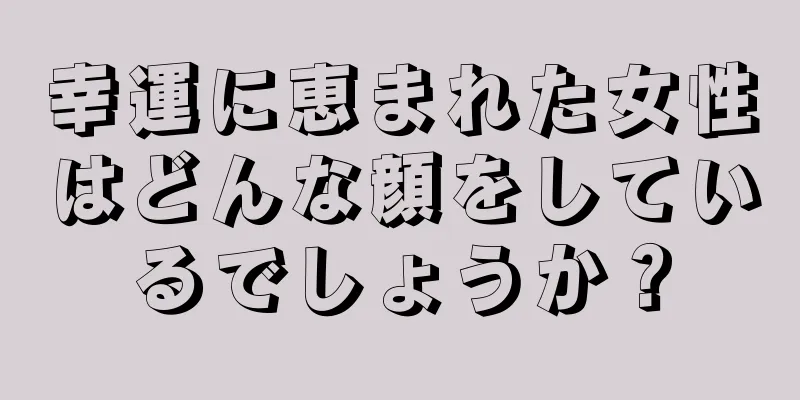 幸運に恵まれた女性はどんな顔をしているでしょうか？