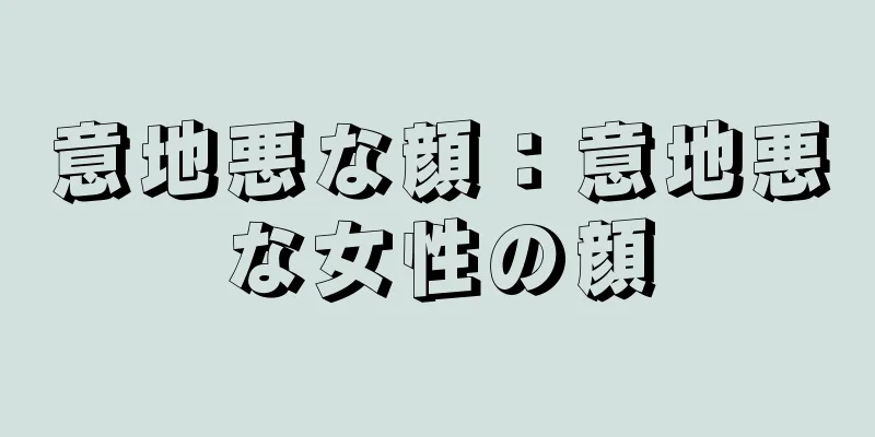 意地悪な顔：意地悪な女性の顔