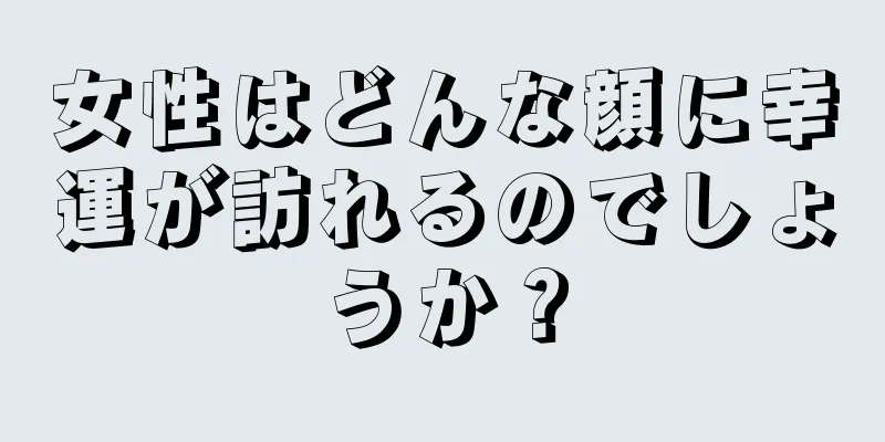 女性はどんな顔に幸運が訪れるのでしょうか？