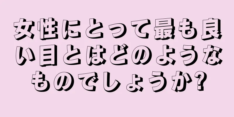 女性にとって最も良い目とはどのようなものでしょうか?