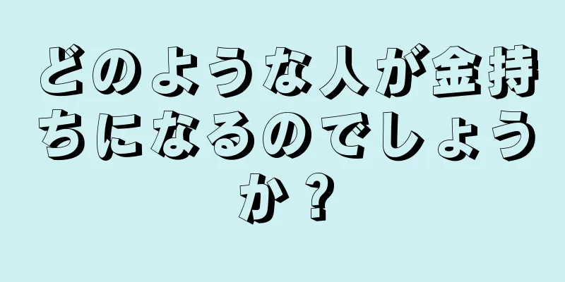 どのような人が金持ちになるのでしょうか？