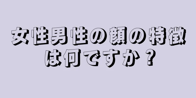 女性男性の顔の特徴は何ですか？