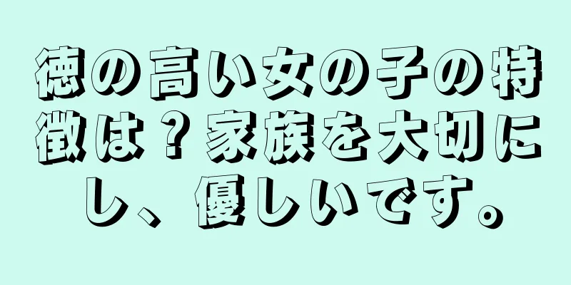 徳の高い女の子の特徴は？家族を大切にし、優しいです。