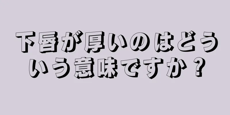 下唇が厚いのはどういう意味ですか？