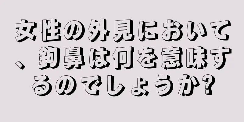 女性の外見において、鉤鼻は何を意味するのでしょうか?