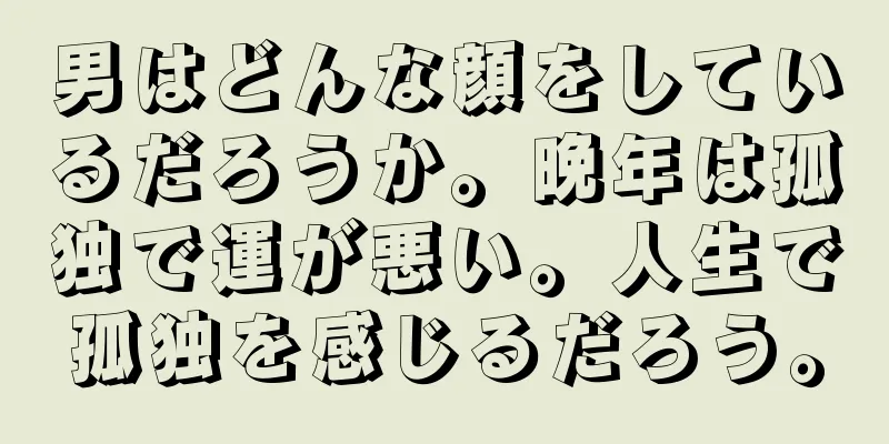 男はどんな顔をしているだろうか。晩年は孤独で運が悪い。人生で孤独を感じるだろう。