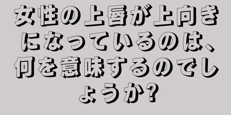 女性の上唇が上向きになっているのは、何を意味するのでしょうか?