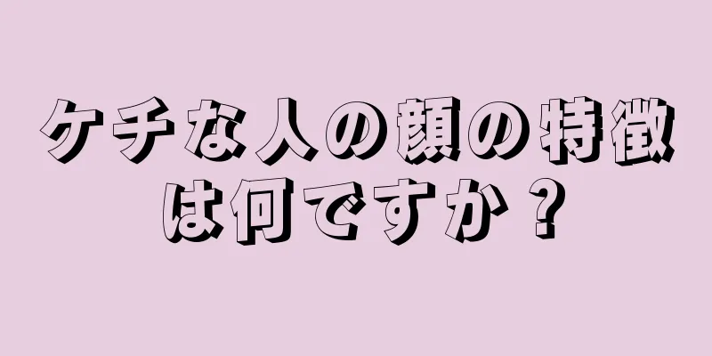 ケチな人の顔の特徴は何ですか？