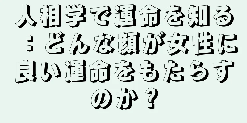 人相学で運命を知る：どんな顔が女性に良い運命をもたらすのか？