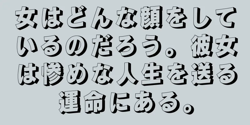 女はどんな顔をしているのだろう。彼女は惨めな人生を送る運命にある。