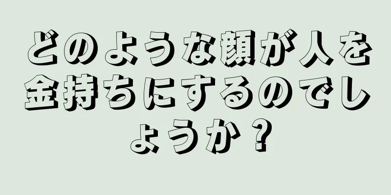 どのような顔が人を金持ちにするのでしょうか？