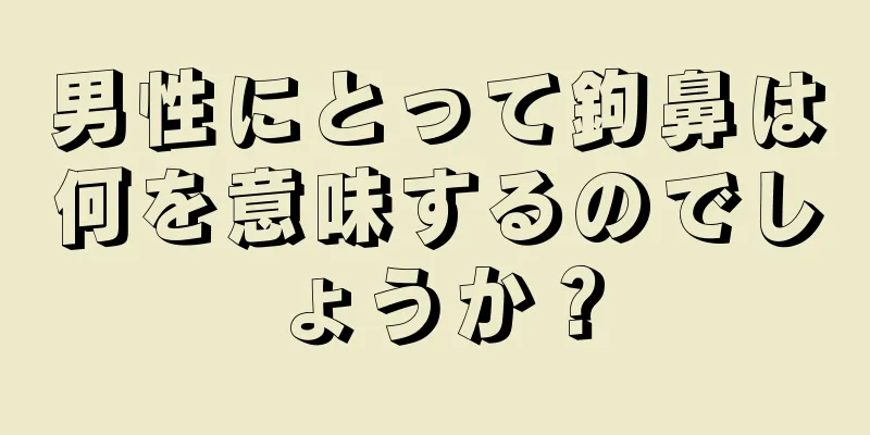 男性にとって鉤鼻は何を意味するのでしょうか？