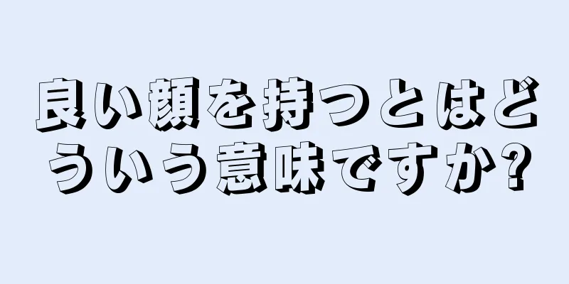 良い顔を持つとはどういう意味ですか?