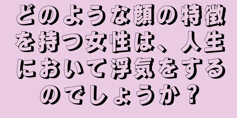 どのような顔の特徴を持つ女性は、人生において浮気をするのでしょうか？