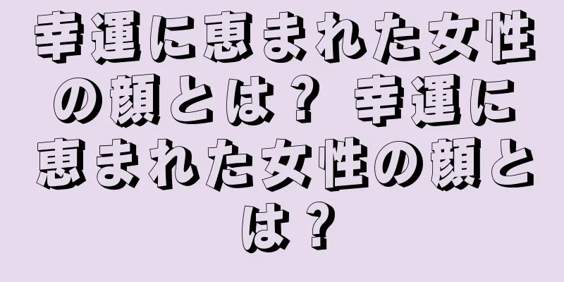 幸運に恵まれた女性の顔とは？ 幸運に恵まれた女性の顔とは？