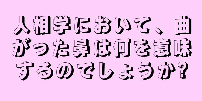 人相学において、曲がった鼻は何を意味するのでしょうか?