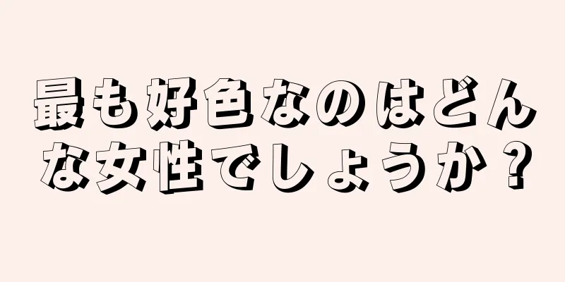 最も好色なのはどんな女性でしょうか？