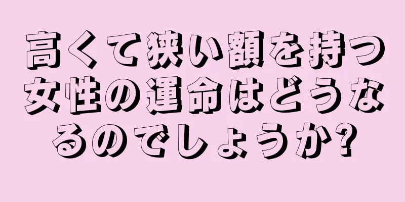 高くて狭い額を持つ女性の運命はどうなるのでしょうか?