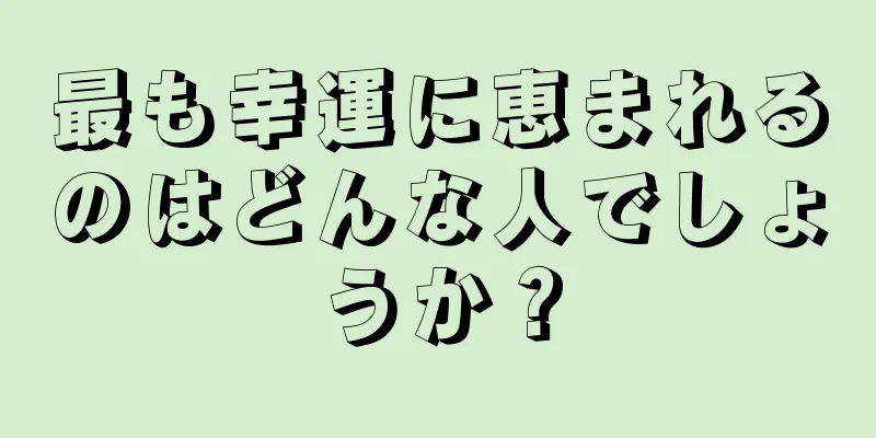 最も幸運に恵まれるのはどんな人でしょうか？