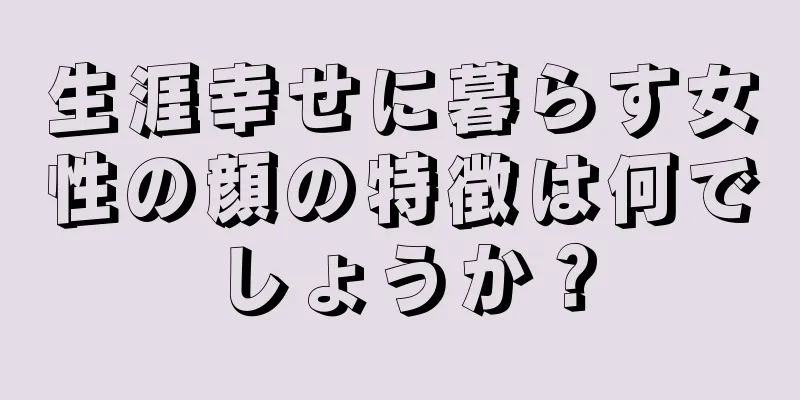 生涯幸せに暮らす女性の顔の特徴は何でしょうか？