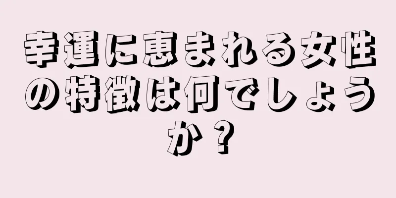 幸運に恵まれる女性の特徴は何でしょうか？