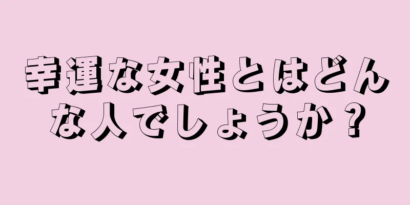 幸運な女性とはどんな人でしょうか？