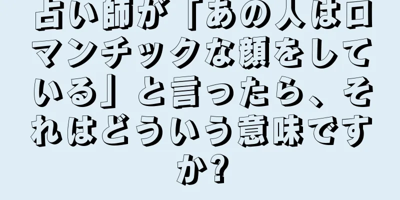 占い師が「あの人はロマンチックな顔をしている」と言ったら、それはどういう意味ですか?