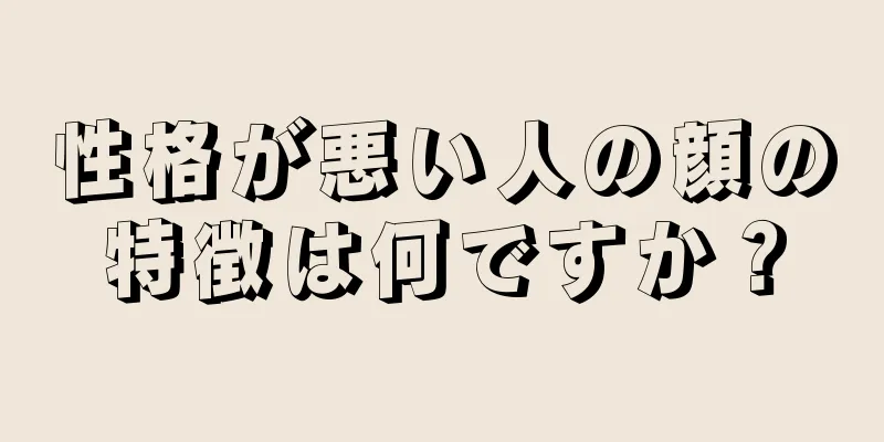 性格が悪い人の顔の特徴は何ですか？