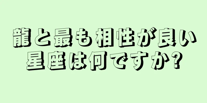 龍と最も相性が良い星座は何ですか?