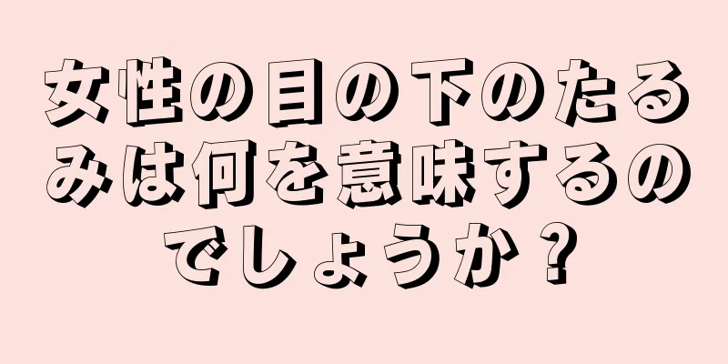 女性の目の下のたるみは何を意味するのでしょうか？