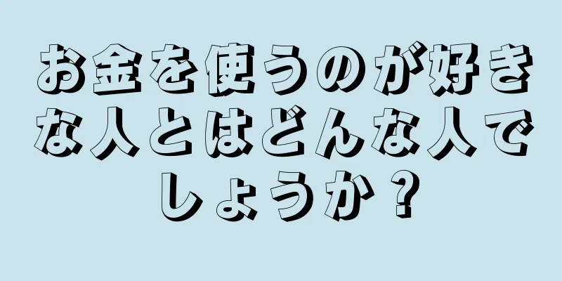 お金を使うのが好きな人とはどんな人でしょうか？