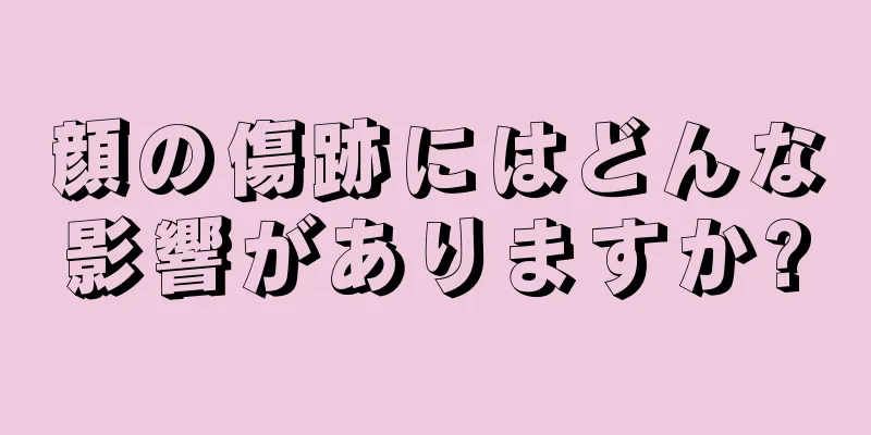 顔の傷跡にはどんな影響がありますか?