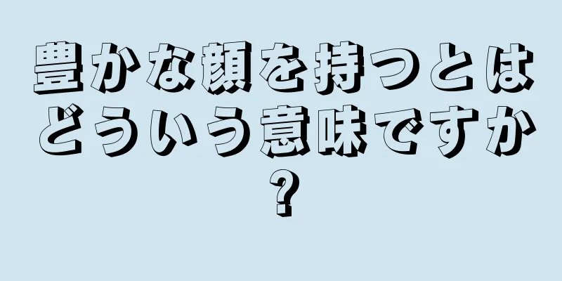 豊かな顔を持つとはどういう意味ですか?